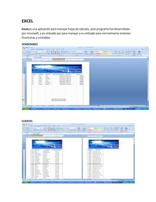 EXCEL
Excel,es una aplicación para manejar hojas de cálculos ,este programa fue desarrollado
por microsoft, y es utilizado por para manejar y es utilizado para normalmente entareas
financieras y contables.

VENDEDORES




CLIENTES
 
