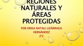 REGIONES
NATURALES Y
ÁREAS
PROTEGIDAS
POR ERIKA NATALI LIZÁRRAGA
HERNÁNDEZ
2°C
 