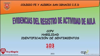COLEGIO FE Y ALEGRIA SAN IGNACIO I.E.D
CCPV
HABILIDAD
IDENTIFICACIÓN DE SENTIMIENTOS
2015
 