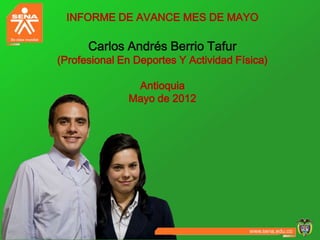 INFORME DE AVANCE MES DE MAYO

      Carlos Andrés Berrio Tafur
(Profesional En Deportes Y Actividad Física)

               Antioquia
              Mayo de 2012
 