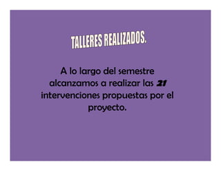 A lo largo del semestre
  alcanzamos a realizar las 21
intervenciones propuestas por el
            proyecto.
 