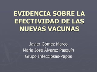 EVIDENCIA SOBRE LA
EFECTIVIDAD DE LAS
 NUEVAS VACUNAS

     Javier Gómez Marco
  María José Álvarez Pasquín
   Grupo Infecciosas-Papps
 