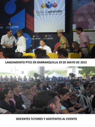 LANZAMIENTO PTCE EN BARRANQUILLA 29 DE MAYO DE 2012




      DOCENTES TUTORES Y ASISTENTES AL EVENTO
 