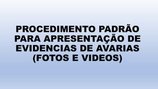 PROCEDIMENTO PADRÃO
PARA APRESENTAÇÃO DE
EVIDENCIAS DE AVARIAS
(FOTOS E VIDEOS)
 