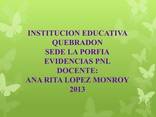 INSTITUCION EDUCATIVA
QUEBRADON
SEDE LA PORFIA
EVIDENCIAS PNL
DOCENTE:
ANA RITA LOPEZ MONROY
2013
 