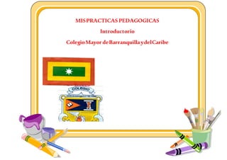MISPRACTICAS PEDAGOGICAS
Introductorio
ColegioMayor deBarranquillaydelCaribe
 