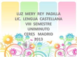 LUZ MERY REY PADILLA
LIC. LENGUA CASTELLANA
VIII SEMESTRE
UNIMINUTO
CERES MADRID
2013
 