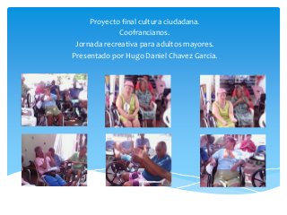 Proyecto final cultura ciudadana.
Coofrancianos.
Jornada recreativa para adultos mayores.
Presentado por Hugo Daniel Chavez Garcia.

 