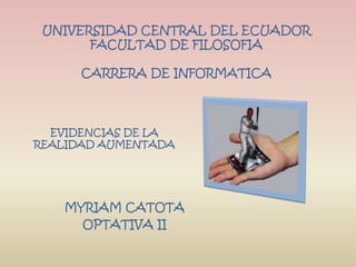 UNIVERSIDAD CENTRAL DEL ECUADOR
FACULTAD DE FILOSOFIA
CARRERA DE INFORMATICA
MYRIAM CATOTA
OPTATIVA II
EVIDENCIAS DE LA
REALIDAD AUMENTADA
 