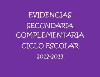 EVIDENCIAS
SECUNDARIA
COMPLEMENTARIA
CICLO ESCOLAR
2012-2013
 