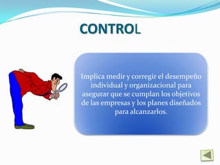 CONTROL

Implica medir y corregir el desempeño
    individual y organizacional para
 asegurar que se cumplan los objetivos
de las empresas y los planes diseñados
           para alcanzarlos.
 