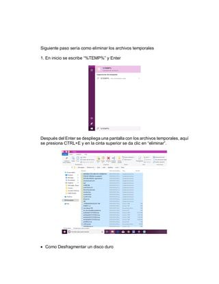 Siguiente paso sería como eliminar los archivos temporales
1. En inicio se escribe “%TEMP%” y Enter
Después del Enter se despliega una pantalla con los archivos temporales, aquí
se presiona CTRL+E y en la cinta superior se da clic en “eliminar”.
 Como Desfragmentar un disco duro
 