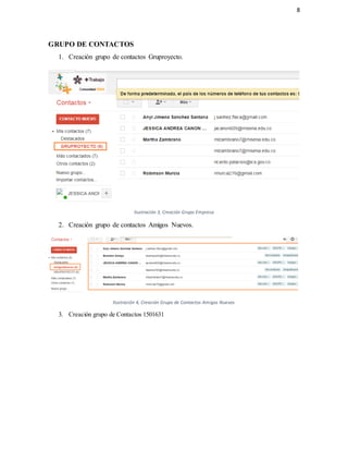 8
GRUPO DE CONTACTOS
1. Creación grupo de contactos Gruproyecto.
Ilustración 3, Creación Grupo Empresa
2. Creación grupo de contactos Amigos Nuevos.
Ilustración 4, Creación Grupo de Contactos Amigos Nuevos
3. Creación grupo de Contactos 1501631
 