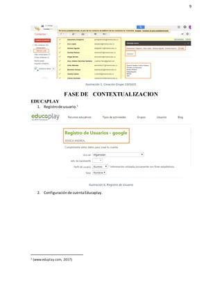 9
Ilustración 5, Creación Grupo 1501631
FASE DE CONTEXTUALIZACION
EDUCAPLAY
1. Registrode usuario.1
Ilustración 6, Registro de Usuario
2. Configuraciónde cuentaEducaplay.
1 (www.eduplay.com, 2017)
 