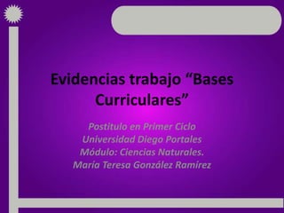 Evidencias trabajo “Bases
Curriculares”
Postitulo en Primer Ciclo
Universidad Diego Portales
Módulo: Ciencias Naturales.
María Teresa González Ramírez
 
