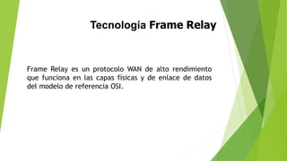 Tecnología Frame Relay 
Frame Relay es un protocolo WAN de alto rendimiento 
que funciona en las capas físicas y de enlace de datos 
del modelo de referencia OSI. 
 