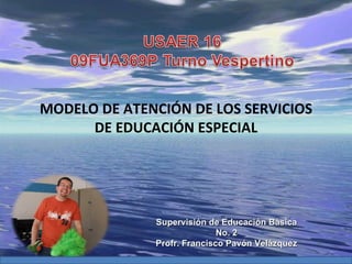 Supervisión de Educación Básica No. 2 Profr. Francisco Pavón Velázquez MODELO DE ATENCIÓN DE LOS SERVICIOS DE EDUCACIÓN ESPECIAL 