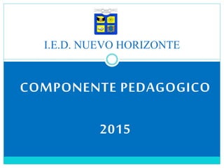 COMPONENTE PEDAGOGICO
2015
I.E.D. NUEVO HORIZONTE
 