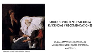 SHOCK SEPTICO EN OBSTETRICIA
EVIDENCIAS Y RECOMENDACIONES
DR. JESSER MARTIN HERRERA SALGADO
MEDICO RESIDENTE DE GINECO-OSBTETRICIA
MARZO 2015
Gabriel Metsu – La madre enferma (Ámsterdam 1658-1659)
 