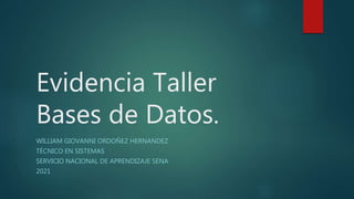 Evidencia Taller
Bases de Datos.
WILLIAM GIOVANNI ORDOÑEZ HERNANDEZ
TÉCNICO EN SISTEMAS
SERVICIO NACIONAL DE APRENDIZAJE SENA
2021
 