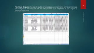 • Nóminas de pago: bases de datos empleadas generalmente en las empresas
para registrar información de los empleados con respecto a los cargos y
salarios asignados.
7
 