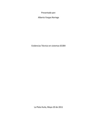 Presentado por:<br />Alberto Vargas Noriega<br />Evidencias Técnico en sistemas 65384<br />La Plata Huila, Mayo 20 de 2011<br />USO DE LAS HERRAMIENTAS INFORMÁTICAS<br />Creación de CD’s o DVD’s autoejecutable con menús interactivos de fácil uso.<br />Este DVD contiene una compilación de programas muy útiles para los estudiantes del Técnico en Sistemas como para el usuario promedio que desee instalar programas útiles en su PC ya que su interface es muy sencilla e intuitiva; Conteniene Suite Ofimáticas, Antivirus, Compresores, Plugins y muchos programas más para diferentes usos y gustos.   vv    <br />    .<br />En Mayo 20 de 2011 realice un mantenimiento preventivo en una PC de escritorio CLON con las característica: Board Asrock P4i65G, Procesador Intel Pentim 4 3.0ghz Sl7pu, un módulo de Memoria RAM Ddr1 256 marca Markvision, Disco Duro IDE De 80gb marca Western Digital, Fuente De Poder Pixxo 600w, Unidad DVD IDE Marca LG modelo Gh22np20. Pues el cliente, Misión Carismática Internacional Sede La Plata, manifestó que el equipo sufrió una baja de rendimiento sin razón aparente. El procedimiento realizado fue la desinfección de virus mediante herramientas gratuitas, como el antivirus Avast 5.1  y la utilidad anti-malware Elistara, eliminación de software inoficioso, chequeo de superficie del disco duro y desfragmentación.<br />  <br />El mismo dia le realice el mismo procedimiento a la PC portatil Marca Acer Asspire 4720Z, ambos trabajos con resultados satisfactorios.<br />