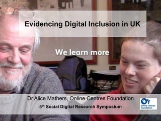 Evidencing Digital Inclusion in UK
Dr Alice Mathers, Online Centres Foundation
5th Social Digital Research Symposium
 