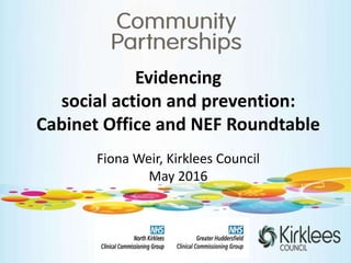 Evidencing
social action and prevention:
Cabinet Office and NEF Roundtable
Fiona Weir, Kirklees Council
May 2016
 