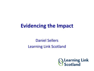Evidencing the Impact
Daniel Sellers
Learning Link Scotland
 