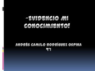 ~Evidencio Mi Conocimiento! Andrés Camilo Rodríguez Ospina 9*1 
