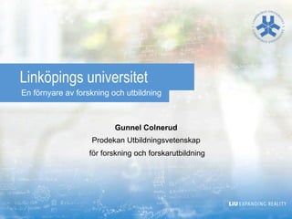Linköpings universitet
En förnyare av forskning och utbildning



                          Gunnel Colnerud
                   Prodekan Utbildningsvetenskap
                  för forskning och forskarutbildning
 