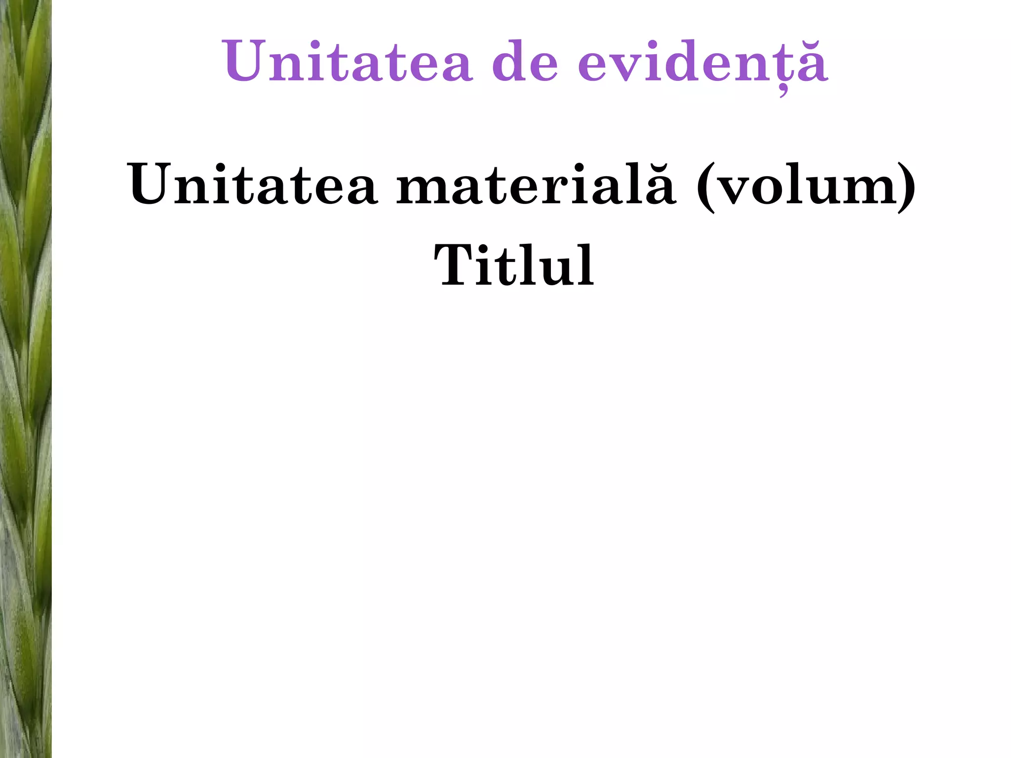 Unitatea de evidenţă
Unitatea materială (volum)
Titlul
 