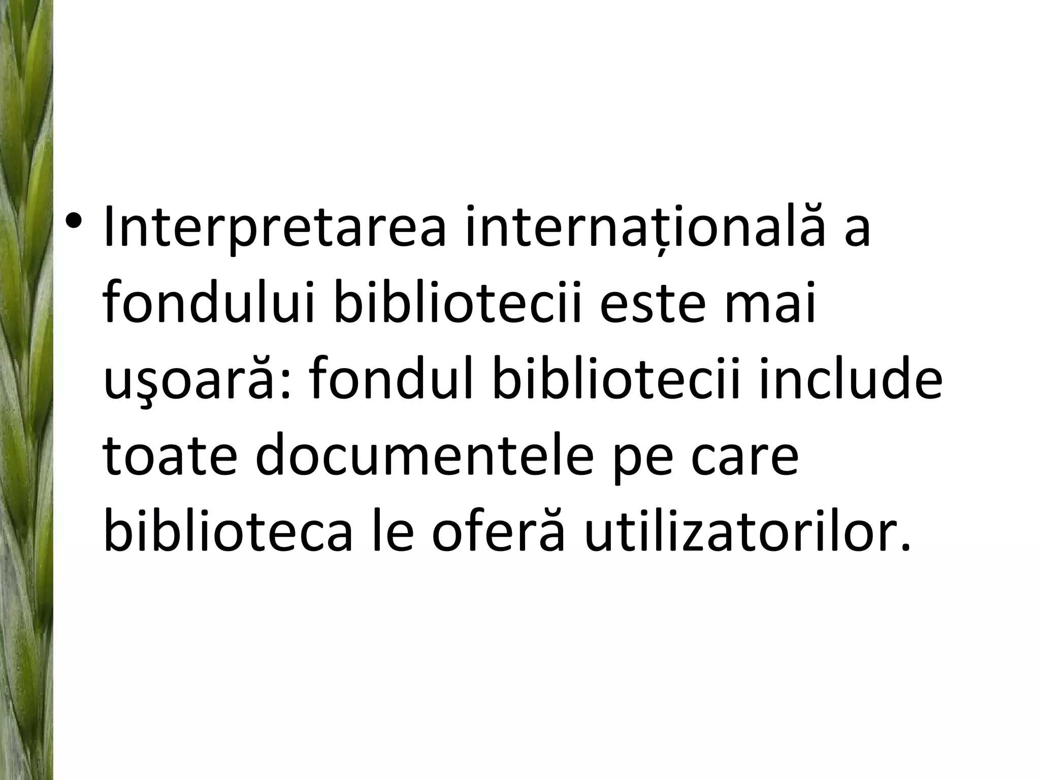 • Interpretarea internaţională a
fondului bibliotecii este mai
uşoară: fondul bibliotecii include
toate documentele pe care
biblioteca le oferă utilizatorilor.
 