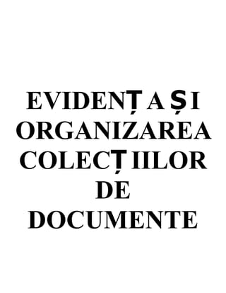 EVIDENȚ A ȘI
ORGANIZAREA
COLECȚ IILOR
DE
DOCUMENTE
 