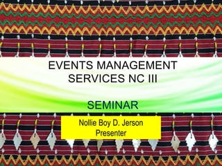 EVENTS MANAGEMENT
SERVICES NC III
SEMINAR
Nollie Boy D. Jerson
Presenter
 