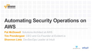 Automating Security Operations on
AWS
Pat McDowell Solutions Architect at AWS
Tim Prendergast CEO and Co-Founder at Evident.io
Shannon Lietz DevSecOps Leader at Intuit
 