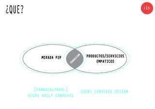 ¿QUE?


             MIRADA P2P                 PRODUCTOS/SERVICIOS



                                 N
                                 IO
                             CC
                                             EMPATICOS

                           DUA
                          TR




          [TRANSCULTURAL]             USERS CENTERED DESIGN
        USERS DAILY CONTEXTS
 