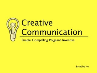 Creative
Communication
Simple. Compelling. Poignant. Inventive.




                                           By Abby Ho
 