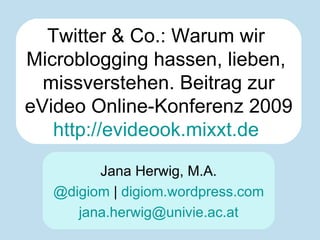 Twitter & Co.: Warum wir  Microblogging hassen, lieben,  missverstehen. Beitrag zur eVideo Online-Konferenz 2009 http://evideook.mixxt.de   Jana Herwig, M.A. @digiom  |  digiom . wordpress . com [email_address] 