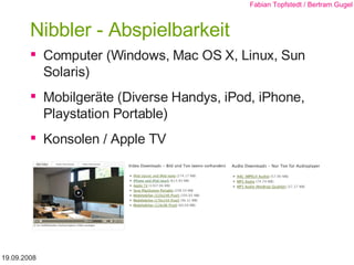Nibbler - Abspielbarkeit Computer (Windows, Mac OS X, Linux, Sun Solaris) Mobilgeräte (Diverse Handys, iPod, iPhone, Playstation Portable) Konsolen / Apple TV 19.09.2008 Fabian Topfstedt / Bertram Gugel 