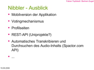 Nibbler - Ausblick Mobilversion der Applikation Votingmechanismus Profilseiten REST-API (Uniprojekte?) Automatisches Transkribieren und Durchsuchen des Audio-Inhalts (Spactor.com API) ...  19.09.2008 Fabian Topfstedt / Bertram Gugel 