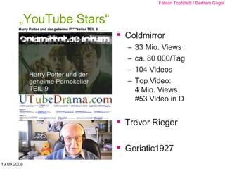 „YouTube Stars“ Coldmirror  33 Mio. Views  ca. 80 000/Tag 104 Videos Top Video: 4 Mio. Views  #53 Video in D Trevor Rieger Geriatic1927 19.09.2008 Fabian Topfstedt / Bertram Gugel 