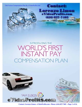Talk Fusion Compensation Plan By eVideoProfits.com




                   Contact: Lorenzo Limon - eVideoProfits.com - Phone: (616) 827-7403 - Page: 1 of 14.
 