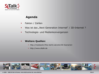 AgendaFakten / ZahlenWas ist das „Next Generation Internet“ / 3D-Internet ?Technologie- und MedienkonvergenzenWeitere Quellen:http://mediawiki.fhtw-berlin.de/wiki/3D-Szenarienhttp://www.sltalk.de