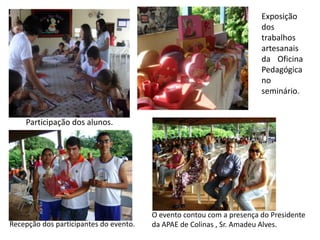 Exposição dos trabalhos artesanais da Oficina Pedagógica no seminário. Participação dos alunos.O evento contou com a presença do Presidente da APAE de Colinas , Sr. Amadeu Alves.Recepção dos participantes do evento.