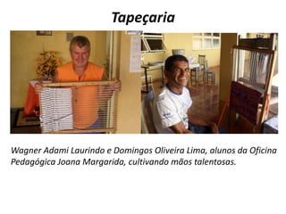 TapeçariaWagner Adami Laurindo e Domingos Oliveira Lima, alunos da Oficina Pedagógica Joana Margarida, cultivando mãos talentosas. 