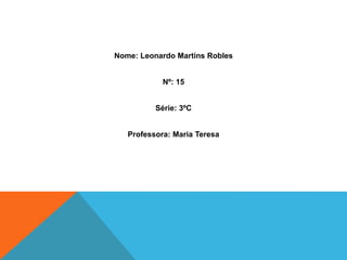 Nome: Leonardo Martins Robles
Nº: 15
Série: 3ºC
Professora: Maria Teresa
 