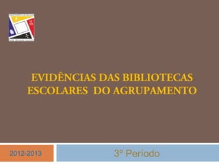 EVIDÊNCIAS DAS BIBLIOTECAS
ESCOLARES DO AGRUPAMENTO
3º Período2012-2013
 