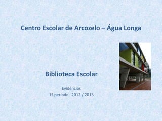 Centro Escolar de Arcozelo – Água Longa




       Biblioteca Escolar
                Evidências
         1º período 2012 / 2013
 