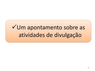 32
Um apontamento sobre as
atividades de divulgação
 